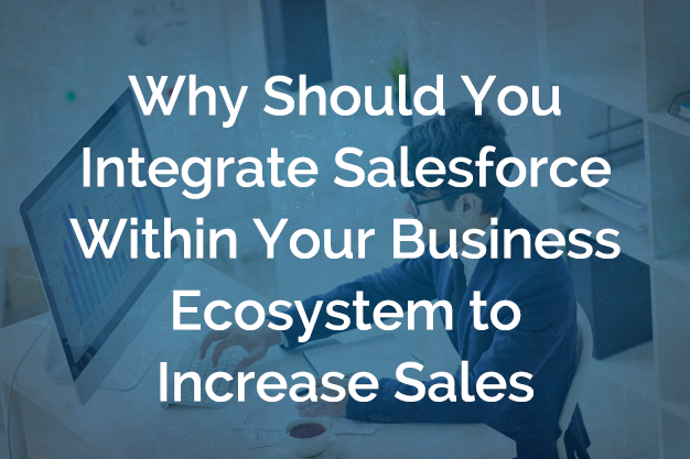 Why Should You Integrate Salesforce Within Your Business Ecosystem to Increase Sales Productivity?